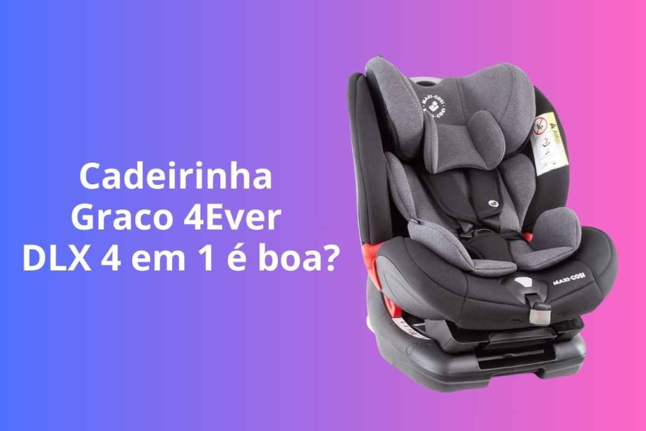 Cadeirinha para Auto Graco 4Ever DLX 4 em 1 é boa